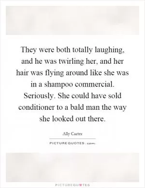 They were both totally laughing, and he was twirling her, and her hair was flying around like she was in a shampoo commercial. Seriously. She could have sold conditioner to a bald man the way she looked out there Picture Quote #1