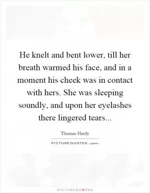 He knelt and bent lower, till her breath warmed his face, and in a moment his cheek was in contact with hers. She was sleeping soundly, and upon her eyelashes there lingered tears Picture Quote #1