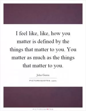 I feel like, like, how you matter is defined by the things that matter to you. You matter as much as the things that matter to you Picture Quote #1