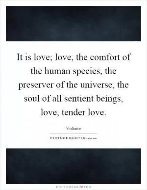 It is love; love, the comfort of the human species, the preserver of the universe, the soul of all sentient beings, love, tender love Picture Quote #1