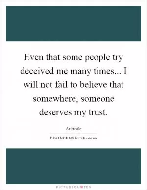 Even that some people try deceived me many times... I will not fail to believe that somewhere, someone deserves my trust Picture Quote #1