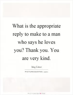 What is the appropriate reply to make to a man who says he loves you? Thank you. You are very kind Picture Quote #1
