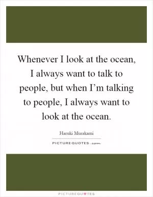 Whenever I look at the ocean, I always want to talk to people, but when I’m talking to people, I always want to look at the ocean Picture Quote #1