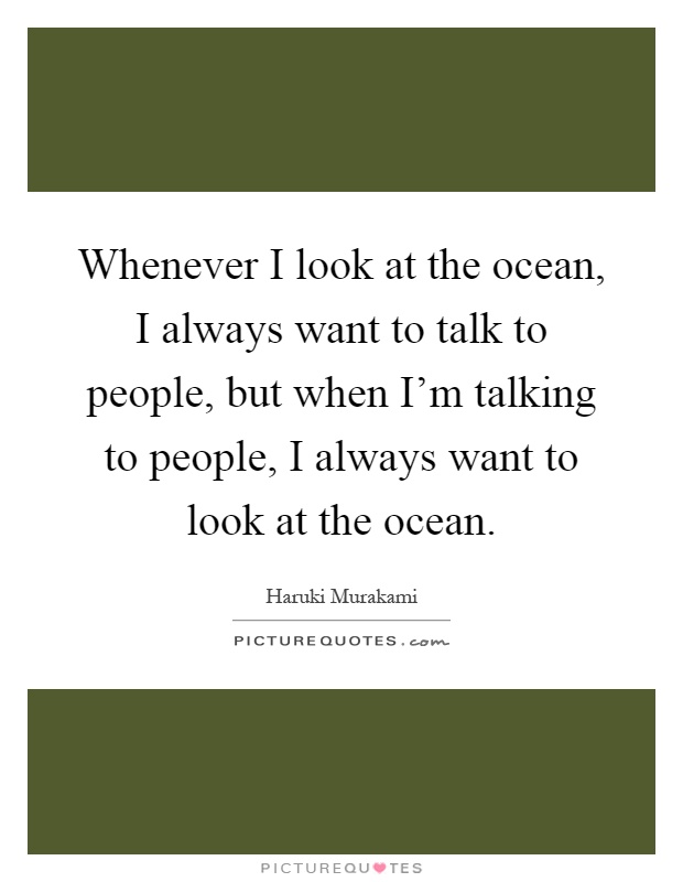 Whenever I look at the ocean, I always want to talk to people, but when I'm talking to people, I always want to look at the ocean Picture Quote #1