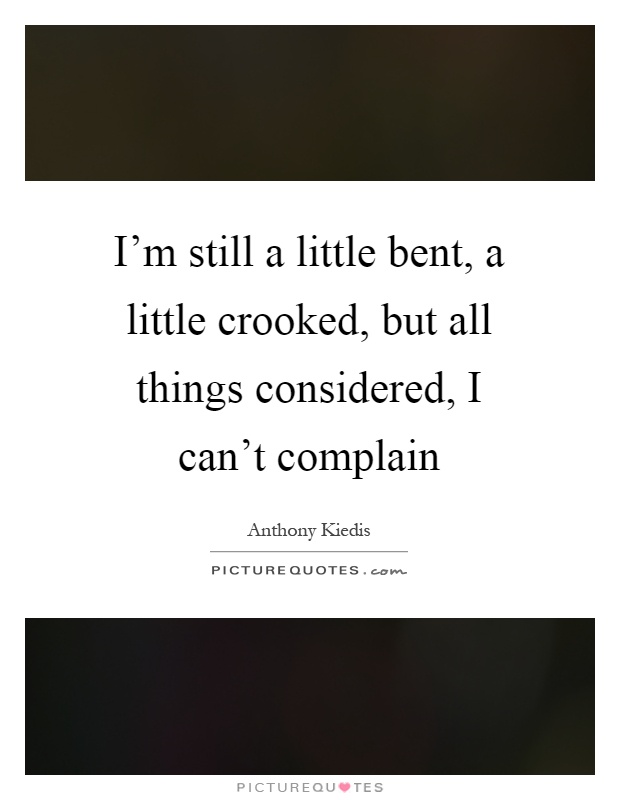 I'm still a little bent, a little crooked, but all things considered, I can't complain Picture Quote #1