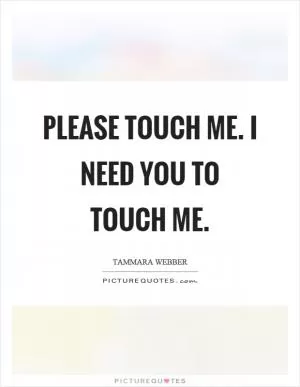 Please touch me. I need you to touch me Picture Quote #1