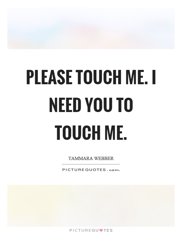 Please touch me. I need you to touch me Picture Quote #1