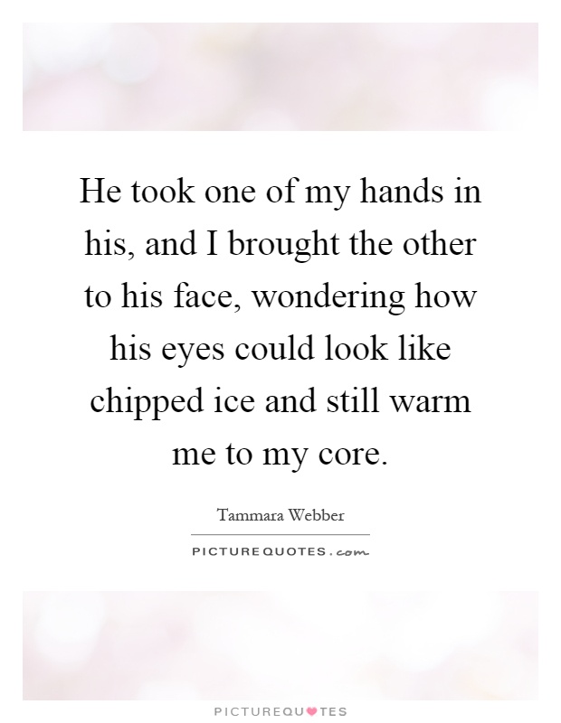 He took one of my hands in his, and I brought the other to his face, wondering how his eyes could look like chipped ice and still warm me to my core Picture Quote #1