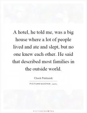 A hotel, he told me, was a big house where a lot of people lived and ate and slept, but no one knew each other. He said that described most families in the outside world Picture Quote #1