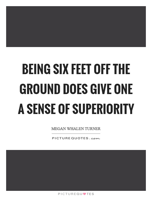 Being six feet off the ground does give one a sense of superiority Picture Quote #1