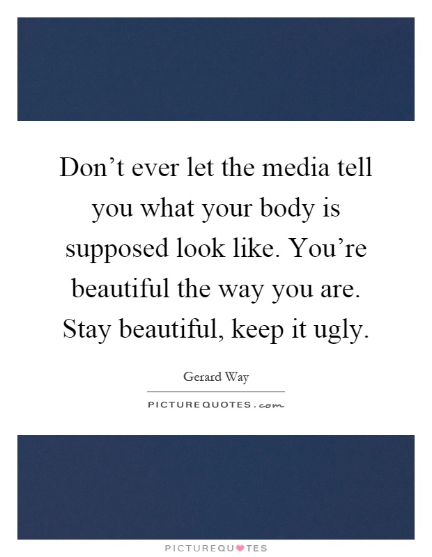 Don't ever let the media tell you what your body is supposed look like. You're beautiful the way you are. Stay beautiful, keep it ugly Picture Quote #1