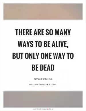 There are so many ways to be alive, but only one way to be dead Picture Quote #1