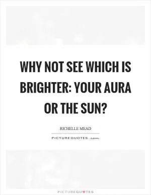 Why not see which is brighter: your aura or the sun? Picture Quote #1