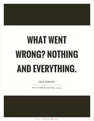 What went wrong? Nothing and everything Picture Quote #1