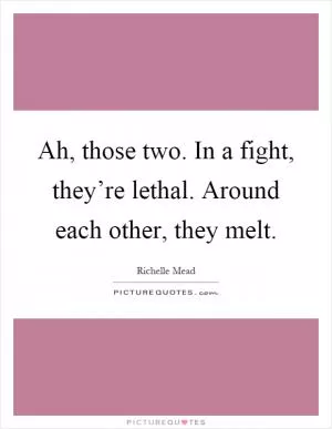 Ah, those two. In a fight, they’re lethal. Around each other, they melt Picture Quote #1