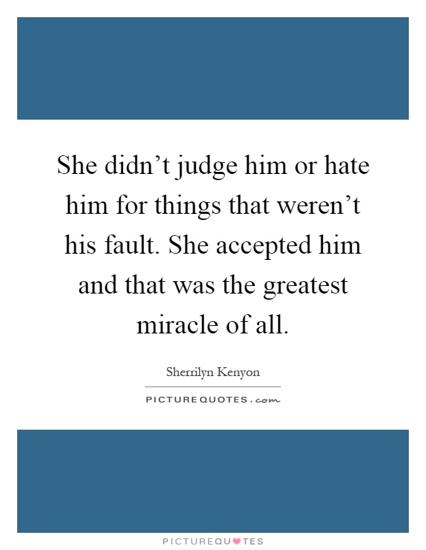 She didn't judge him or hate him for things that weren't his fault. She accepted him and that was the greatest miracle of all Picture Quote #1