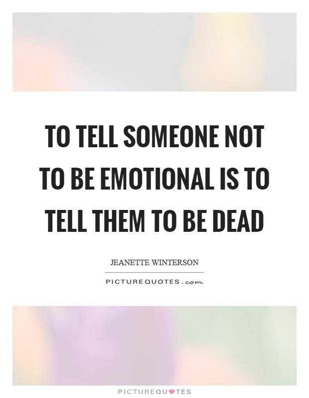 To tell someone not to be emotional is to tell them to be dead Picture Quote #1