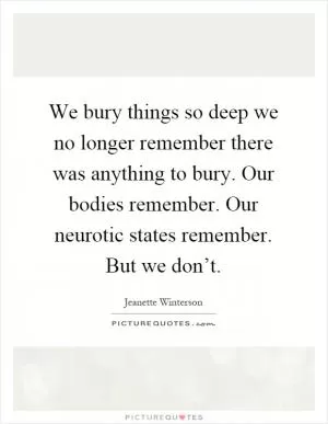 We bury things so deep we no longer remember there was anything to bury. Our bodies remember. Our neurotic states remember. But we don’t Picture Quote #1