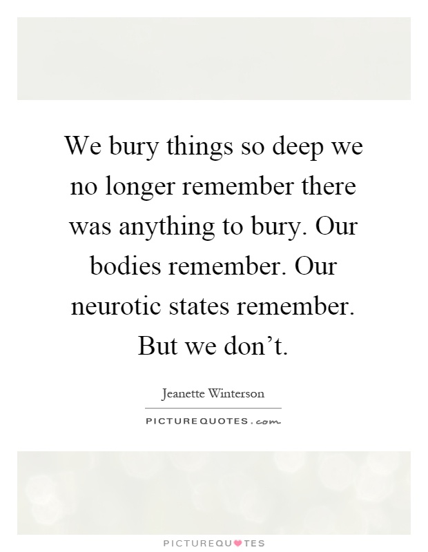 We bury things so deep we no longer remember there was anything to bury. Our bodies remember. Our neurotic states remember. But we don't Picture Quote #1