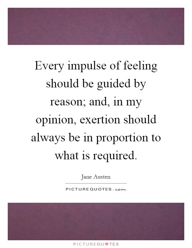 Every impulse of feeling should be guided by reason; and, in my opinion, exertion should always be in proportion to what is required Picture Quote #1