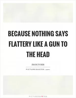 Because nothing says flattery like a gun to the head Picture Quote #1