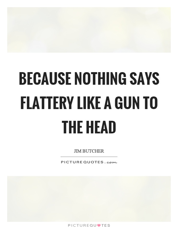 Because nothing says flattery like a gun to the head Picture Quote #1