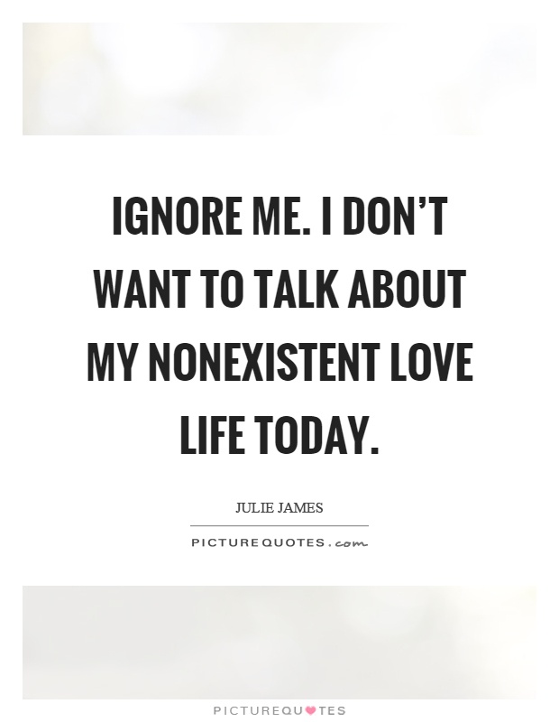 Ignore me. I don't want to talk about my nonexistent love life today Picture Quote #1
