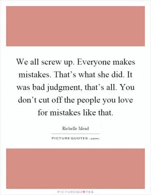 We all screw up. Everyone makes mistakes. That’s what she did. It was bad judgment, that’s all. You don’t cut off the people you love for mistakes like that Picture Quote #1