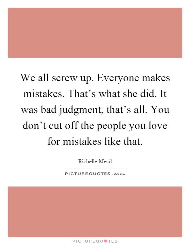 We all screw up. Everyone makes mistakes. That's what she did. It was bad judgment, that's all. You don't cut off the people you love for mistakes like that Picture Quote #1
