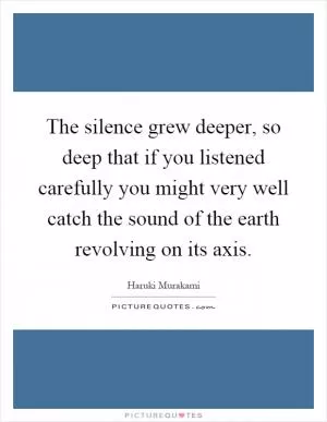 The silence grew deeper, so deep that if you listened carefully you might very well catch the sound of the earth revolving on its axis Picture Quote #1
