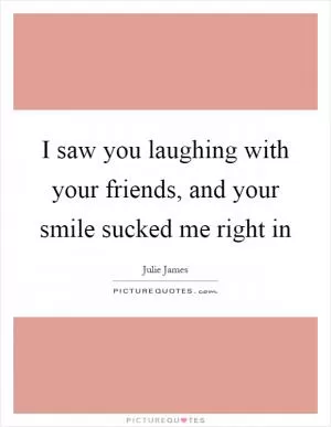 I saw you laughing with your friends, and your smile sucked me right in Picture Quote #1