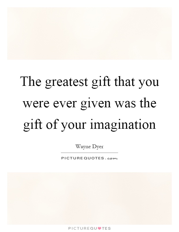 The greatest gift that you were ever given was the gift of your imagination Picture Quote #1