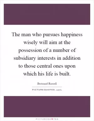 The man who pursues happiness wisely will aim at the possession of a number of subsidiary interests in addition to those central ones upon which his life is built Picture Quote #1
