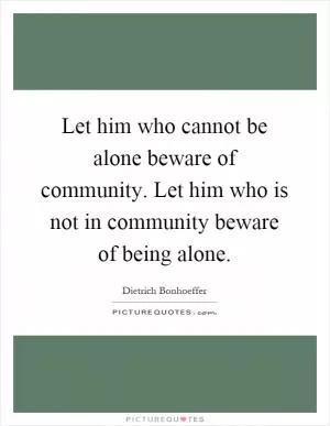 Let him who cannot be alone beware of community. Let him who is not in community beware of being alone Picture Quote #1