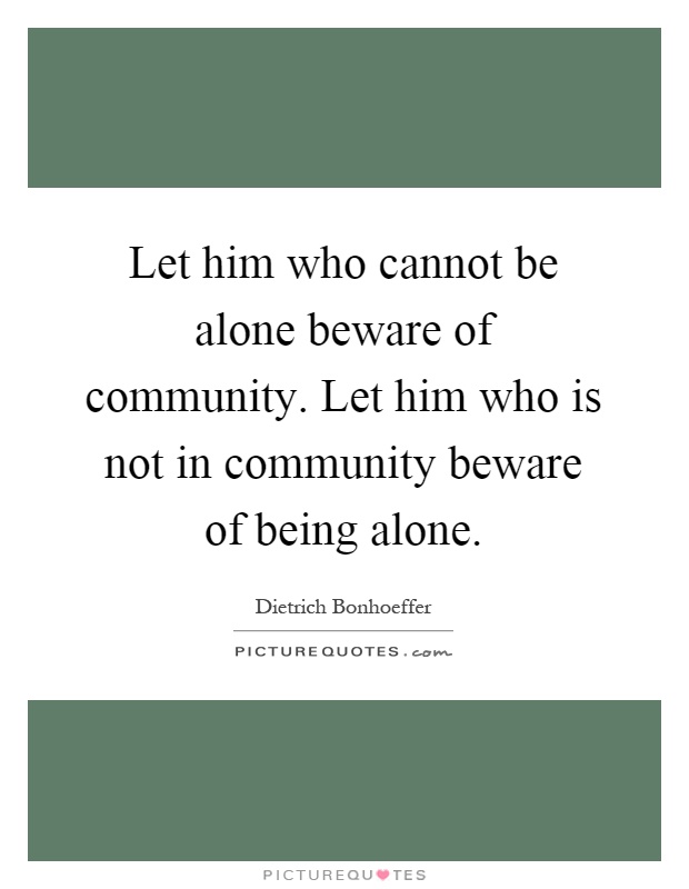 Let him who cannot be alone beware of community. Let him who is not in community beware of being alone Picture Quote #1