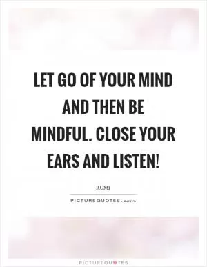 Let go of your mind and then be mindful. Close your ears and listen! Picture Quote #1