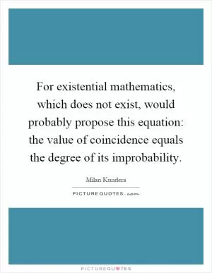 For existential mathematics, which does not exist, would probably propose this equation: the value of coincidence equals the degree of its improbability Picture Quote #1