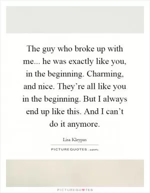 The guy who broke up with me... he was exactly like you, in the beginning. Charming, and nice. They’re all like you in the beginning. But I always end up like this. And I can’t do it anymore Picture Quote #1
