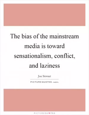 The bias of the mainstream media is toward sensationalism, conflict, and laziness Picture Quote #1