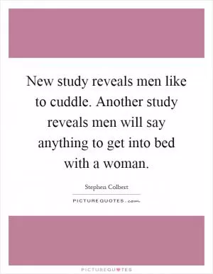 New study reveals men like to cuddle. Another study reveals men will say anything to get into bed with a woman Picture Quote #1
