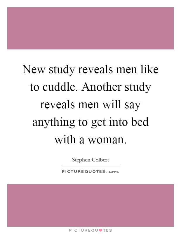 New study reveals men like to cuddle. Another study reveals men will say anything to get into bed with a woman Picture Quote #1
