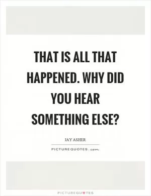 That is all that happened. Why did you hear something else? Picture Quote #1