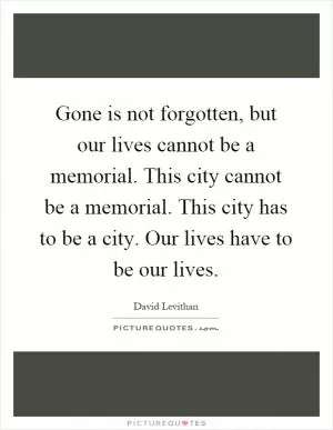 Gone is not forgotten, but our lives cannot be a memorial. This city cannot be a memorial. This city has to be a city. Our lives have to be our lives Picture Quote #1