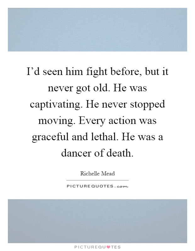 I'd seen him fight before, but it never got old. He was captivating. He never stopped moving. Every action was graceful and lethal. He was a dancer of death Picture Quote #1