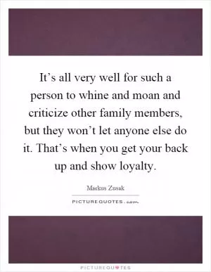 It’s all very well for such a person to whine and moan and criticize other family members, but they won’t let anyone else do it. That’s when you get your back up and show loyalty Picture Quote #1