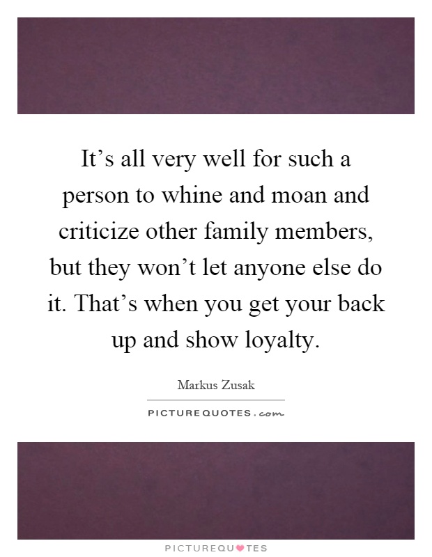 It's all very well for such a person to whine and moan and criticize other family members, but they won't let anyone else do it. That's when you get your back up and show loyalty Picture Quote #1