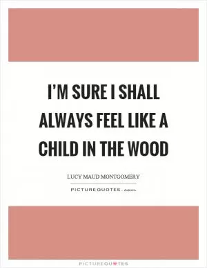I’m sure I shall always feel like a child in the wood Picture Quote #1