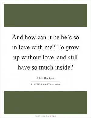 And how can it be he’s so in love with me? To grow up without love, and still have so much inside? Picture Quote #1