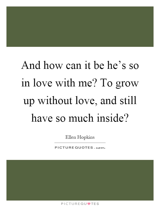 And how can it be he's so in love with me? To grow up without love, and still have so much inside? Picture Quote #1