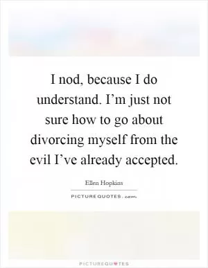 I nod, because I do understand. I’m just not sure how to go about divorcing myself from the evil I’ve already accepted Picture Quote #1